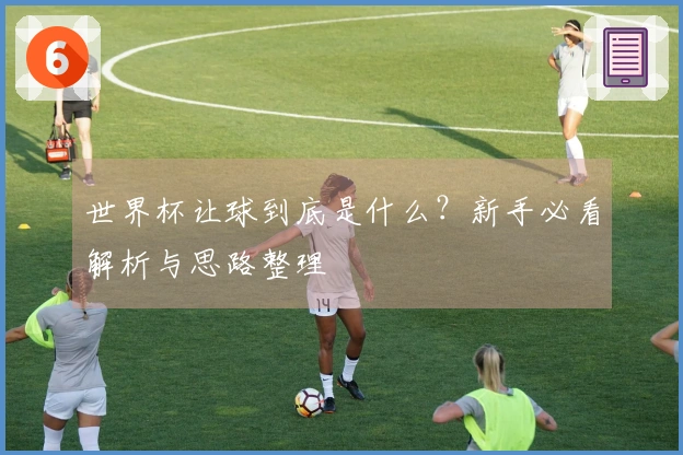 世界杯让球到底是什么？新手必看解析与思路整理