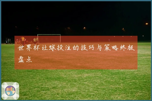 世界杯让球投注的技巧与策略终极盘点