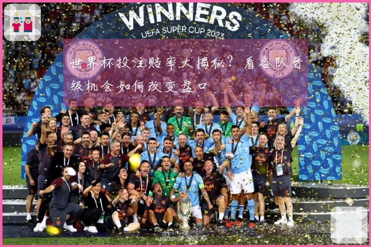 世界杯投注赔率大揭秘？看各队晋级机会如何改变盘口