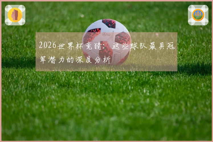 2026世界杯竞猜：这些球队最具冠军潜力的深度分析