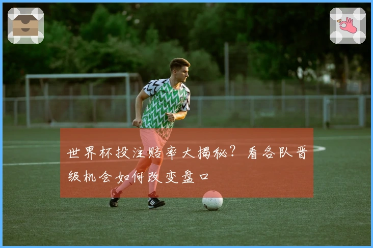 世界杯投注赔率大揭秘？看各队晋级机会如何改变盘口