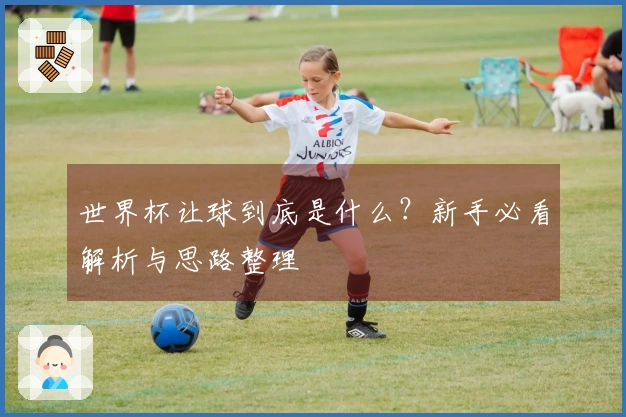 世界杯让球到底是什么？新手必看解析与思路整理