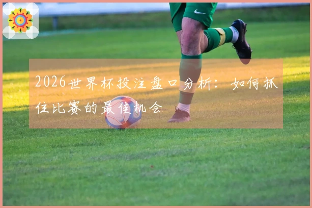 2026世界杯投注盘口分析：如何抓住比赛的最佳机会